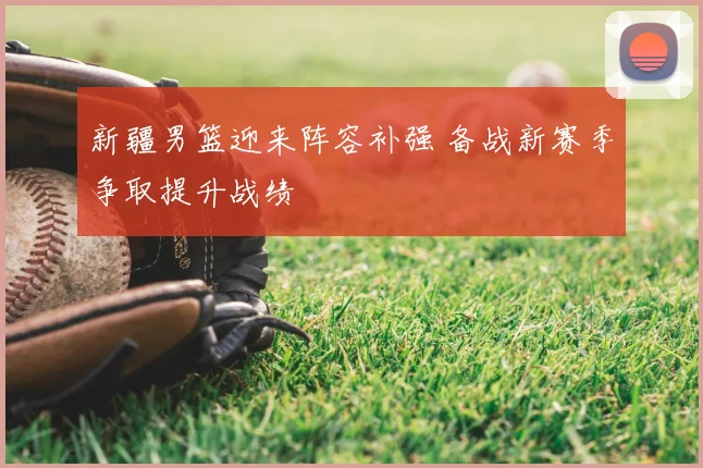 新疆男篮迎来阵容补强 备战新赛季争取提升战绩