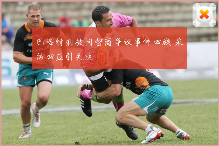 巴洛特利被问智商争议事件回顾 采访回应引关注