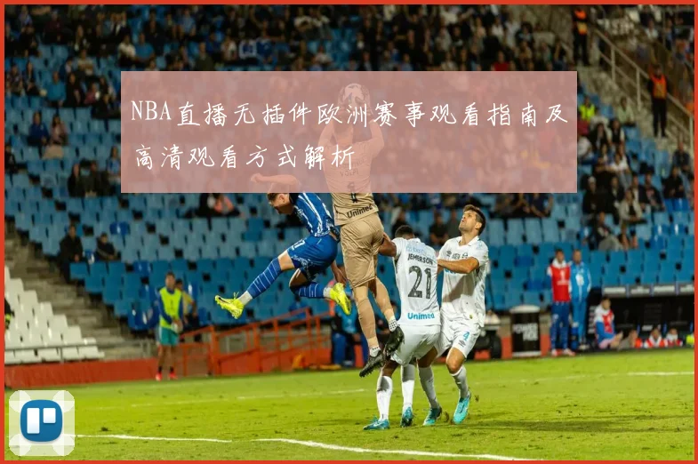 NBA直播无插件欧洲赛事观看指南及高清观看方式解析