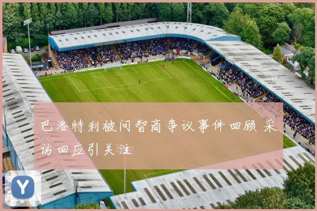 巴洛特利被问智商争议事件回顾 采访回应引关注
