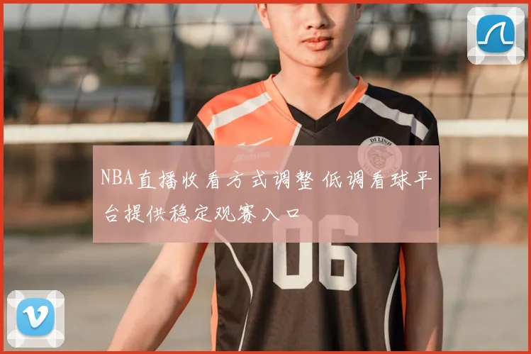 NBA直播收看方式调整 低调看球平台提供稳定观赛入口